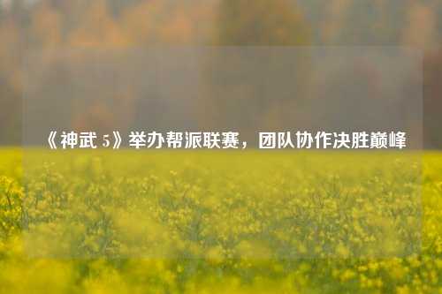 《神武 5》举办帮派联赛，团队协作决胜巅峰