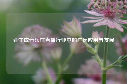 AI 生成音乐在直播行业中的广泛应用与发展